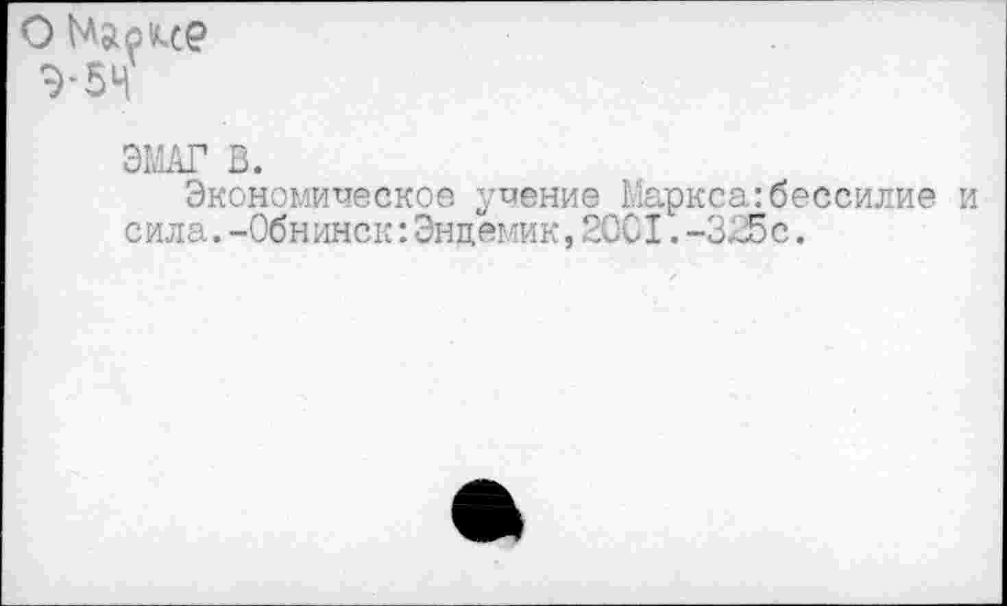 ﻿ЭМАГ В.
Экономическое учение Маркса:бессилие и сила.-Обнинск:Эндемик,2001.-325с.